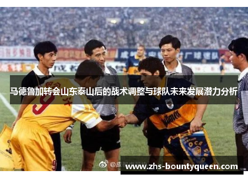 马德鲁加转会山东泰山后的战术调整与球队未来发展潜力分析