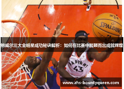 鲍威尔三大全明星成功秘诀解析：如何在比赛中脱颖而出成就辉煌