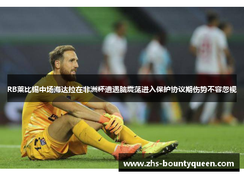 RB莱比锡中场海达拉在非洲杯遭遇脑震荡进入保护协议期伤势不容忽视