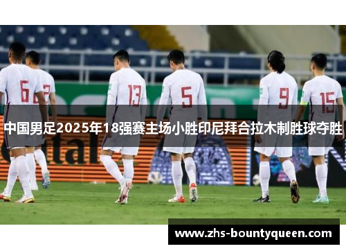 中国男足2025年18强赛主场小胜印尼拜合拉木制胜球夺胜