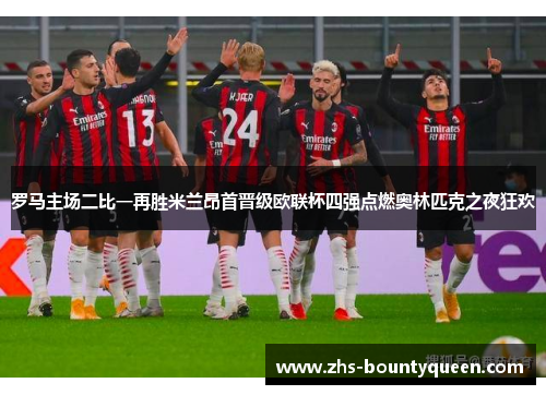 罗马主场二比一再胜米兰昂首晋级欧联杯四强点燃奥林匹克之夜狂欢 罗马主场二比一再胜米兰昂首晋级欧联杯四强点燃奥林匹克之夜狂欢