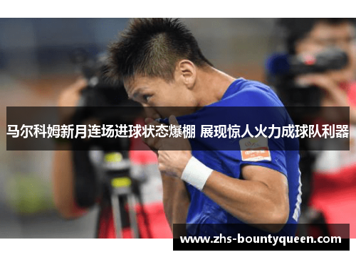 马尔科姆新月连场进球状态爆棚 展现惊人火力成球队利器