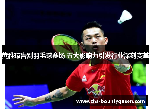 黄雅琼告别羽毛球赛场 五大影响力引发行业深刻变革 黄雅琼告别羽毛球赛场 五大影响力引发行业深刻变革