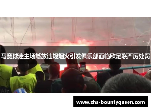 马赛球迷主场燃放违规烟火引发俱乐部面临欧足联严厉处罚 马赛球迷主场燃放违规烟火引发俱乐部面临欧足联严厉处罚