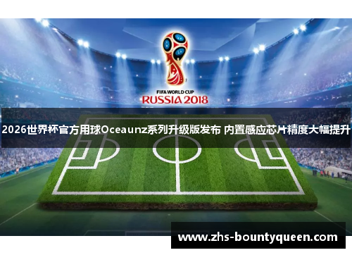 2026世界杯官方用球Oceaunz系列升级版发布 内置感应芯片精度大幅提升 2026世界杯官方用球Oceaunz系列升级版发布 内置感应芯片精度大幅提升