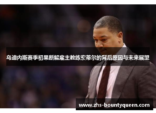 乌迪内斯赛季初果断解雇主教练索蒂尔的背后原因与未来展望