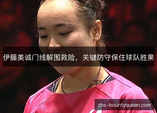 伊藤美诚门线解围救险,关键防守保住球队胜果 伊藤美诚门线解围救险,关键防守保住球队胜果